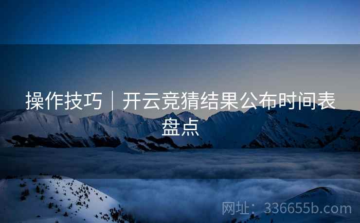 操作技巧｜开云竞猜结果公布时间表盘点  第1张