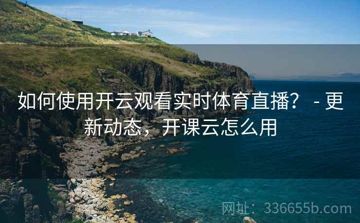 如何使用开云观看实时体育直播？ - 更新动态，开课云怎么用  第2张