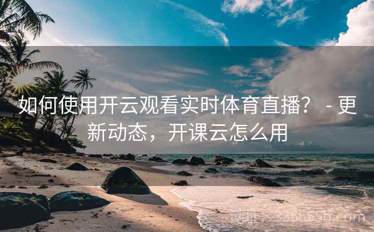如何使用开云观看实时体育直播？ - 更新动态，开课云怎么用  第1张
