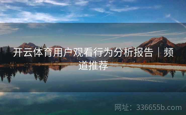 开云体育用户观看行为分析报告｜频道推荐  第2张