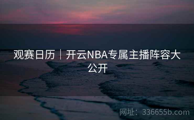 观赛日历｜开云NBA专属主播阵容大公开