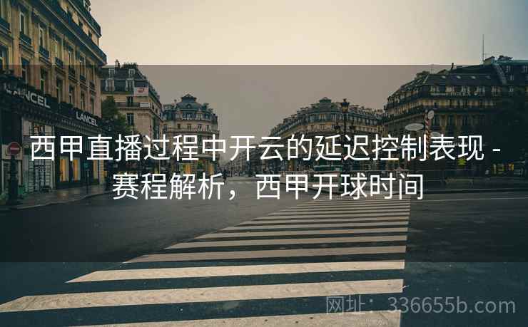 西甲直播过程中开云的延迟控制表现 - 赛程解析，西甲开球时间  第1张