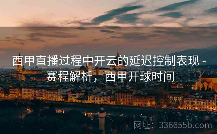 西甲直播过程中开云的延迟控制表现 - 赛程解析，西甲开球时间  第2张