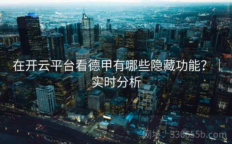 在开云平台看德甲有哪些隐藏功能？｜实时分析  第1张