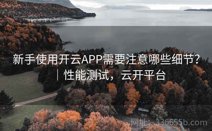 新手使用开云APP需要注意哪些细节？｜性能测试，云开平台