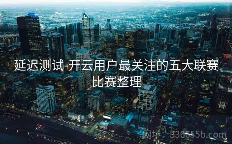 延迟测试-开云用户最关注的五大联赛比赛整理