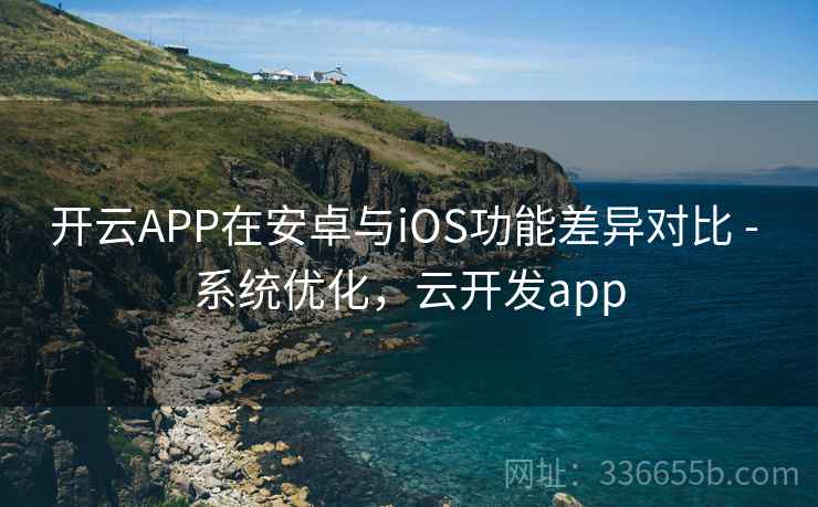 开云APP在安卓与iOS功能差异对比 - 系统优化，云开发app  第2张