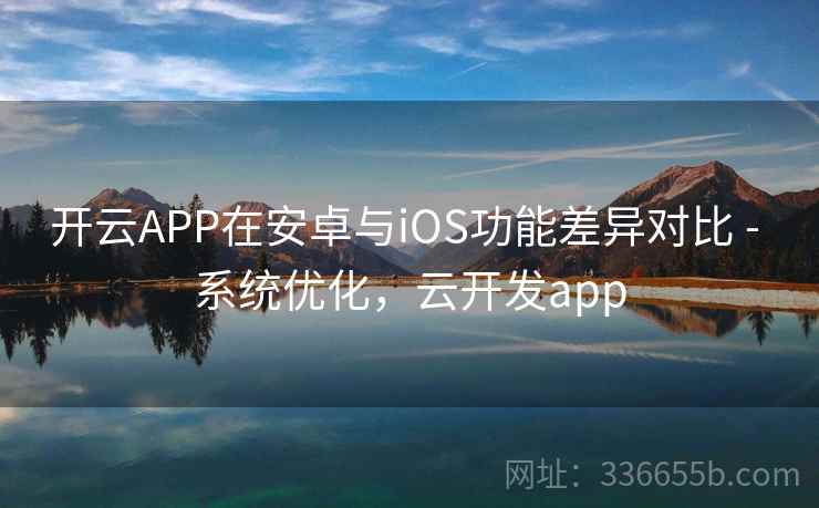 开云APP在安卓与iOS功能差异对比 - 系统优化，云开发app
