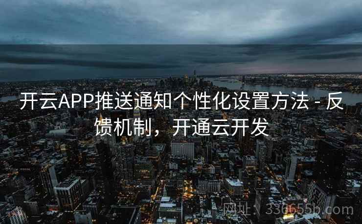 开云APP推送通知个性化设置方法 - 反馈机制，开通云开发  第2张