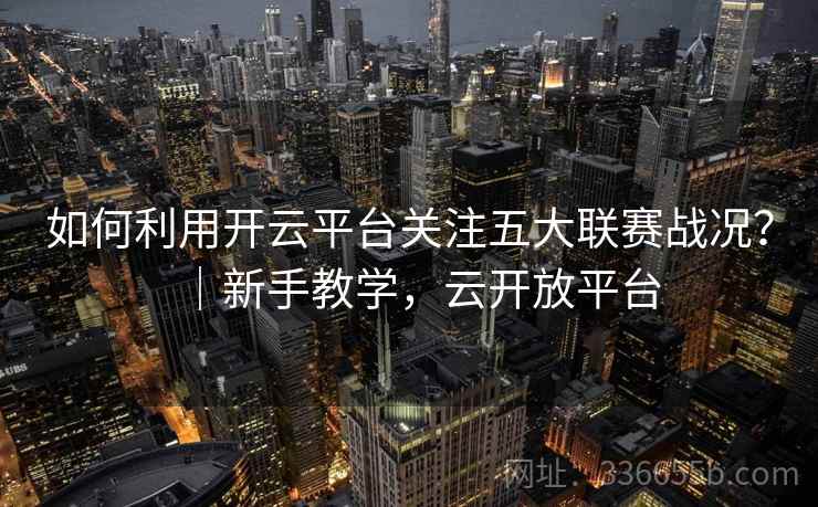 如何利用开云平台关注五大联赛战况？｜新手教学，云开放平台  第2张