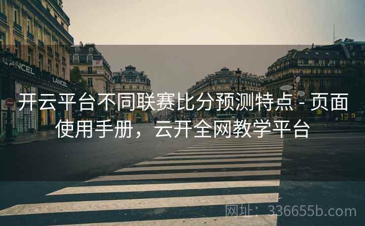开云平台不同联赛比分预测特点 - 页面使用手册，云开全网教学平台