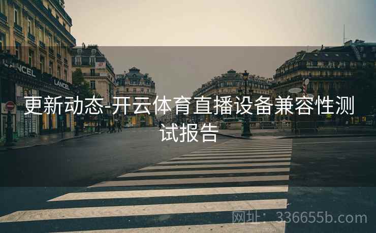 更新动态-开云体育直播设备兼容性测试报告