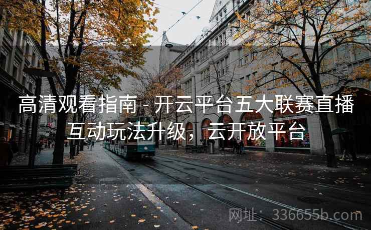 高清观看指南 - 开云平台五大联赛直播互动玩法升级，云开放平台  第2张