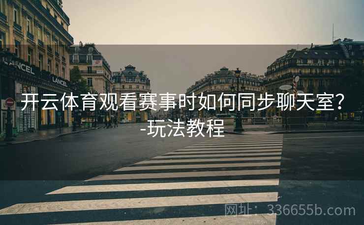 开云体育观看赛事时如何同步聊天室？-玩法教程