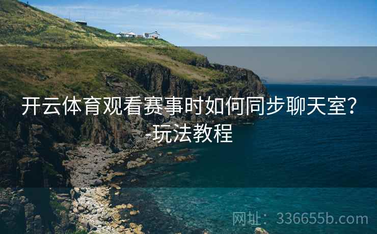开云体育观看赛事时如何同步聊天室？-玩法教程  第2张