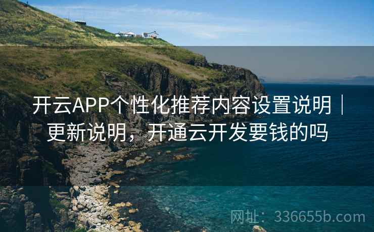 开云APP个性化推荐内容设置说明｜更新说明，开通云开发要钱的吗  第2张