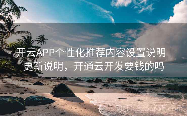 开云APP个性化推荐内容设置说明｜更新说明，开通云开发要钱的吗