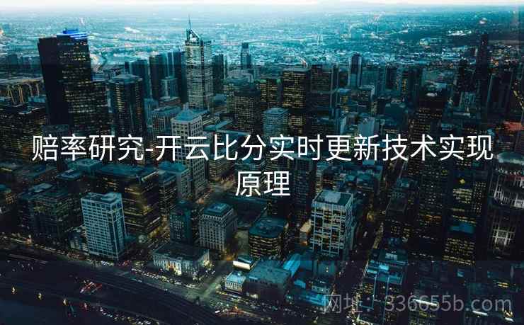 赔率研究-开云比分实时更新技术实现原理  第2张