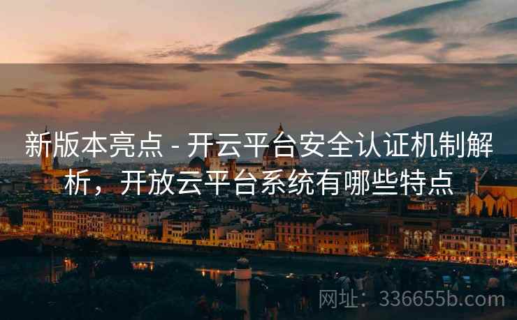 新版本亮点 - 开云平台安全认证机制解析，开放云平台系统有哪些特点