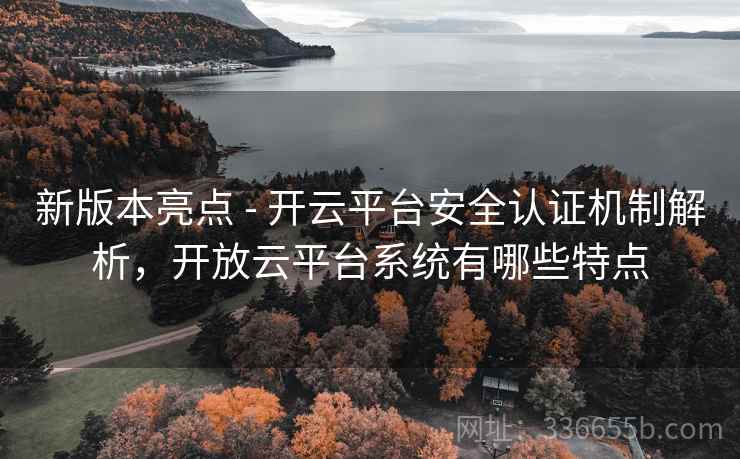 新版本亮点 - 开云平台安全认证机制解析，开放云平台系统有哪些特点  第2张