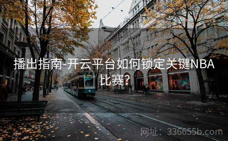 播出指南-开云平台如何锁定关键NBA比赛？