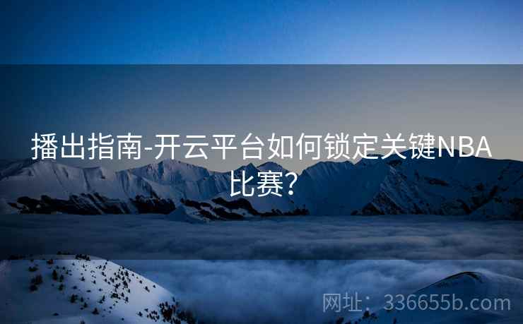 播出指南-开云平台如何锁定关键NBA比赛？  第2张