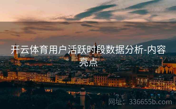 开云体育用户活跃时段数据分析-内容亮点