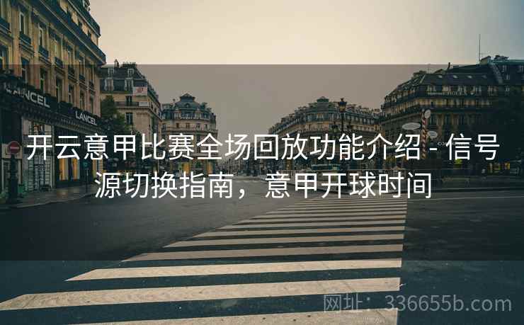 开云意甲比赛全场回放功能介绍 - 信号源切换指南，意甲开球时间  第2张
