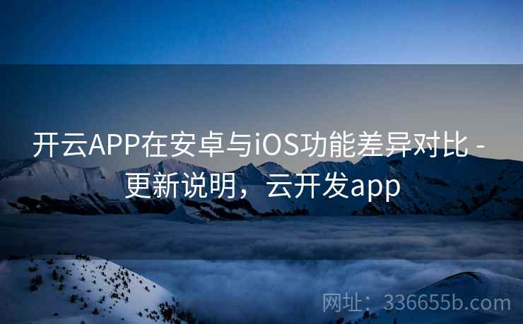 开云APP在安卓与iOS功能差异对比 - 更新说明，云开发app  第2张