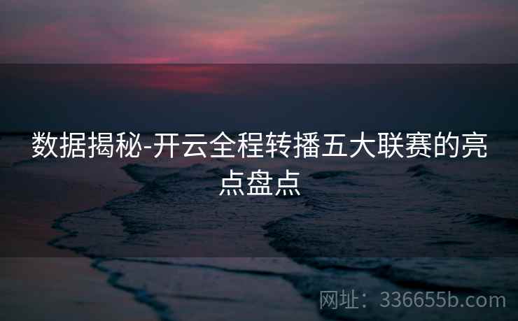 数据揭秘-开云全程转播五大联赛的亮点盘点  第2张
