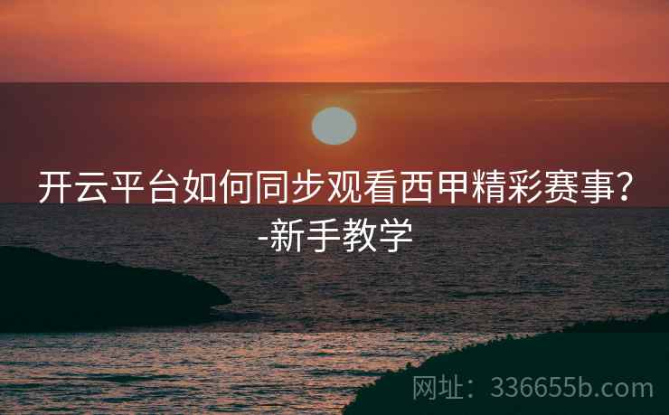 开云平台如何同步观看西甲精彩赛事？-新手教学  第2张