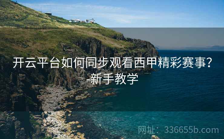 开云平台如何同步观看西甲精彩赛事？-新手教学