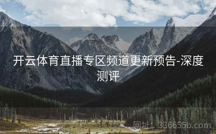 开云体育直播专区频道更新预告-深度测评