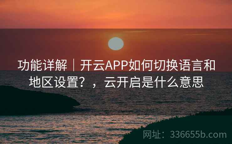 功能详解｜开云APP如何切换语言和地区设置？，云开启是什么意思
