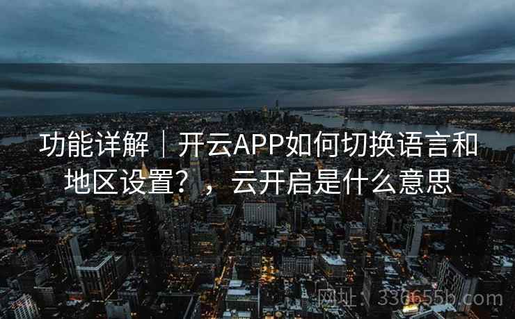 功能详解｜开云APP如何切换语言和地区设置？，云开启是什么意思  第2张