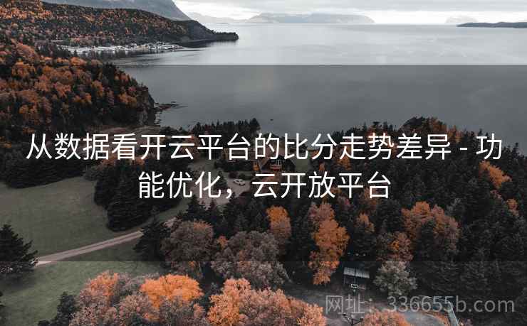 从数据看开云平台的比分走势差异 - 功能优化，云开放平台