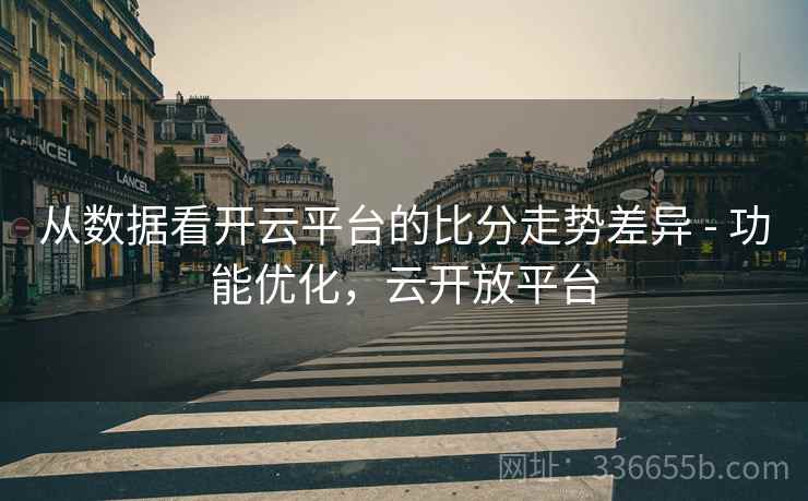 从数据看开云平台的比分走势差异 - 功能优化，云开放平台  第2张