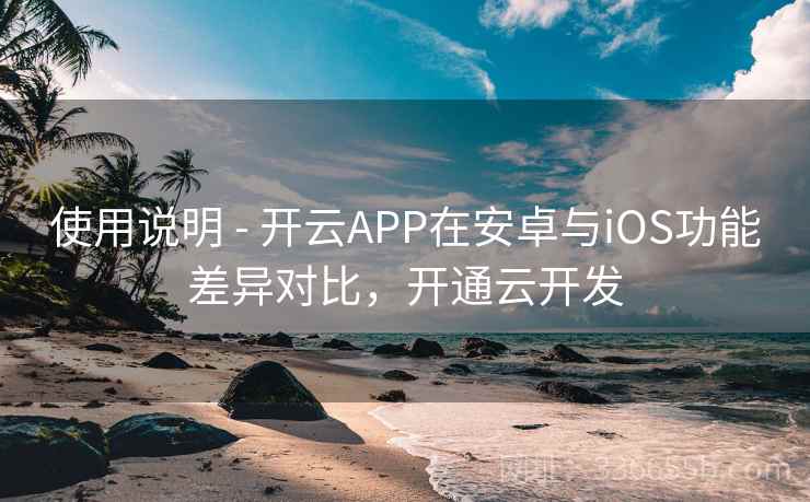 使用说明 - 开云APP在安卓与iOS功能差异对比，开通云开发  第1张