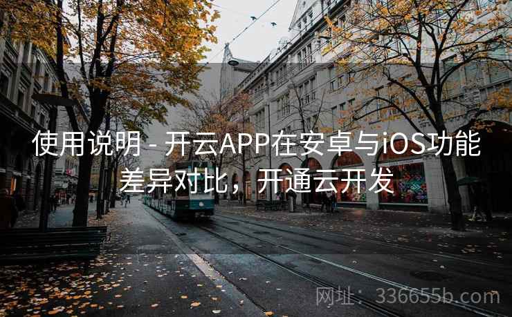 使用说明 - 开云APP在安卓与iOS功能差异对比，开通云开发  第2张