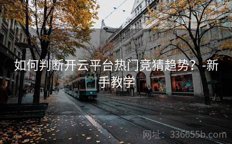如何判断开云平台热门竞猜趋势？-新手教学