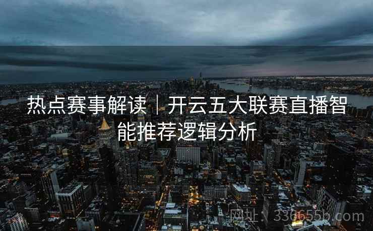 热点赛事解读｜开云五大联赛直播智能推荐逻辑分析  第2张