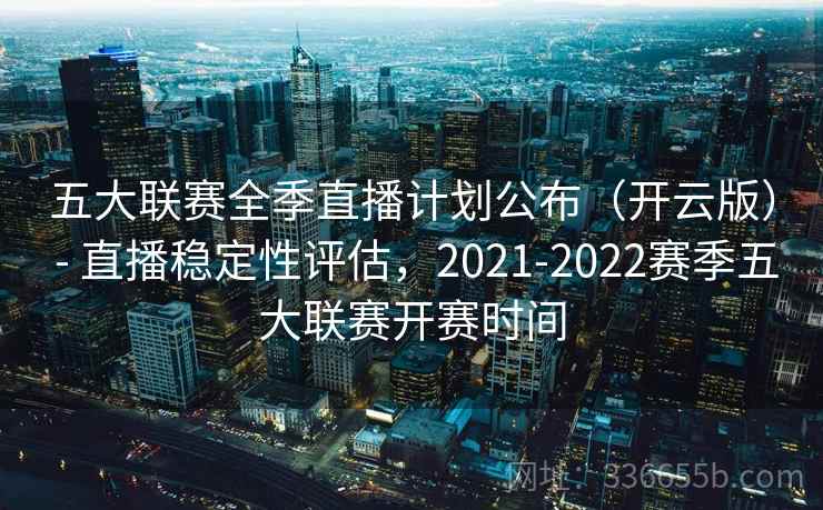 五大联赛全季直播计划公布（开云版） - 直播稳定性评估，2021-2022赛季五大联赛开赛时间  第2张