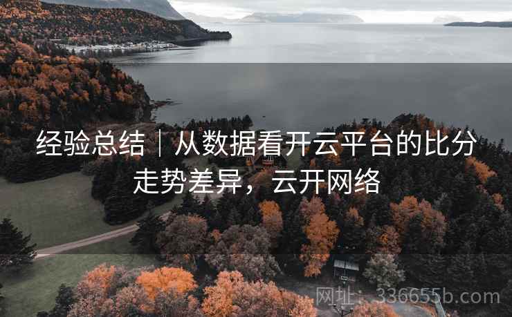 经验总结｜从数据看开云平台的比分走势差异，云开网络