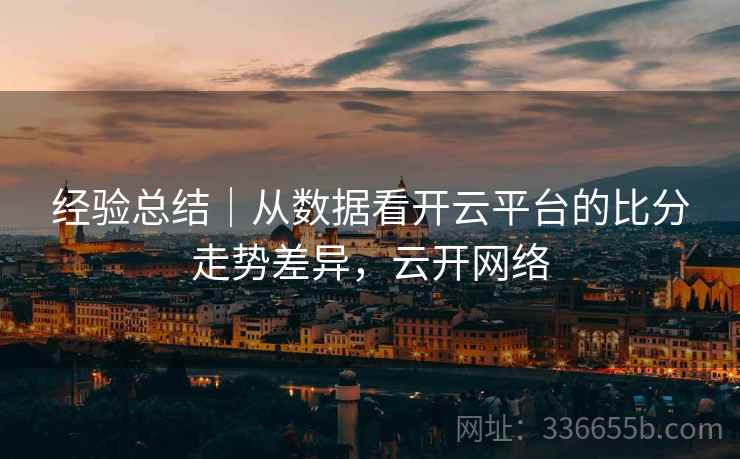 经验总结｜从数据看开云平台的比分走势差异，云开网络  第2张