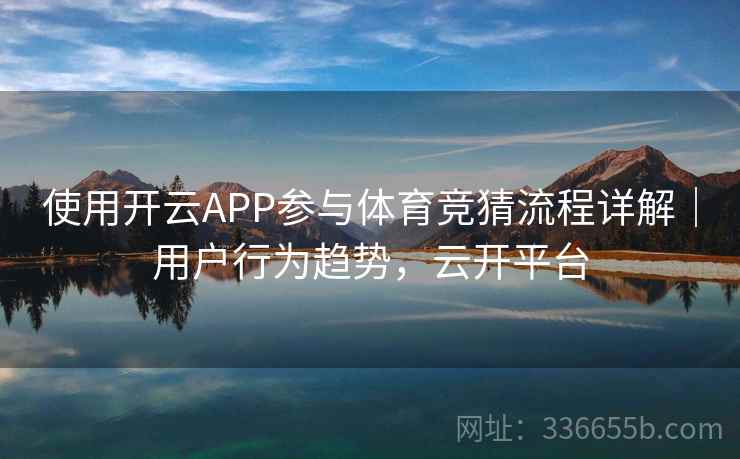 使用开云APP参与体育竞猜流程详解｜用户行为趋势，云开平台