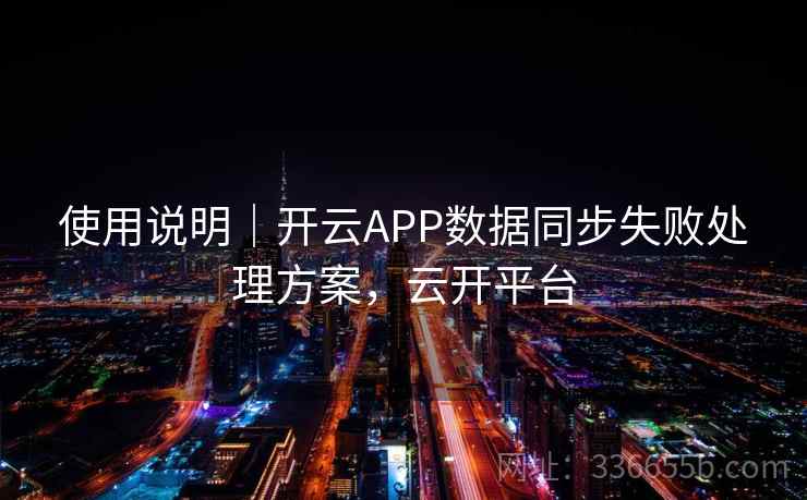 使用说明｜开云APP数据同步失败处理方案，云开平台  第2张