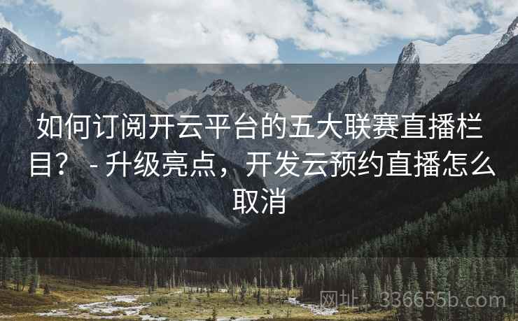 如何订阅开云平台的五大联赛直播栏目？ - 升级亮点，开发云预约直播怎么取消  第2张