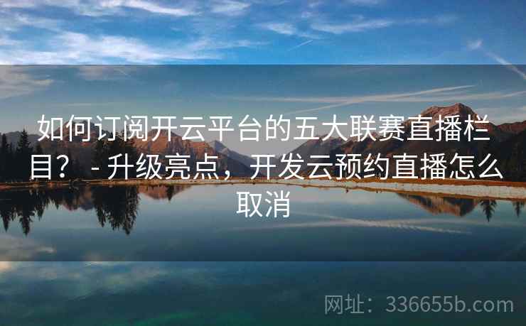 如何订阅开云平台的五大联赛直播栏目？ - 升级亮点，开发云预约直播怎么取消
