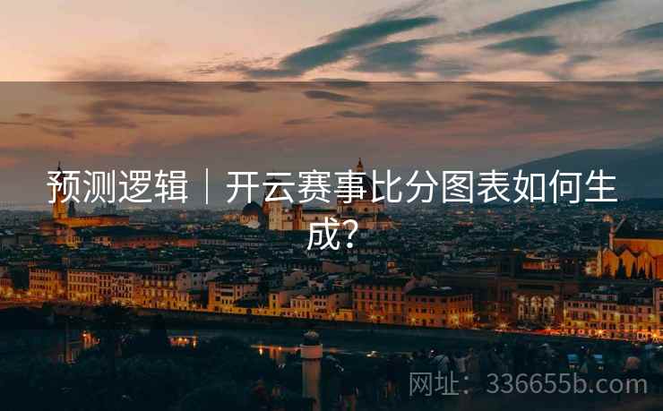 预测逻辑｜开云赛事比分图表如何生成？