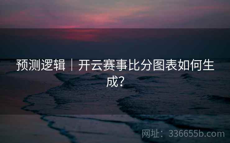 预测逻辑｜开云赛事比分图表如何生成？  第2张